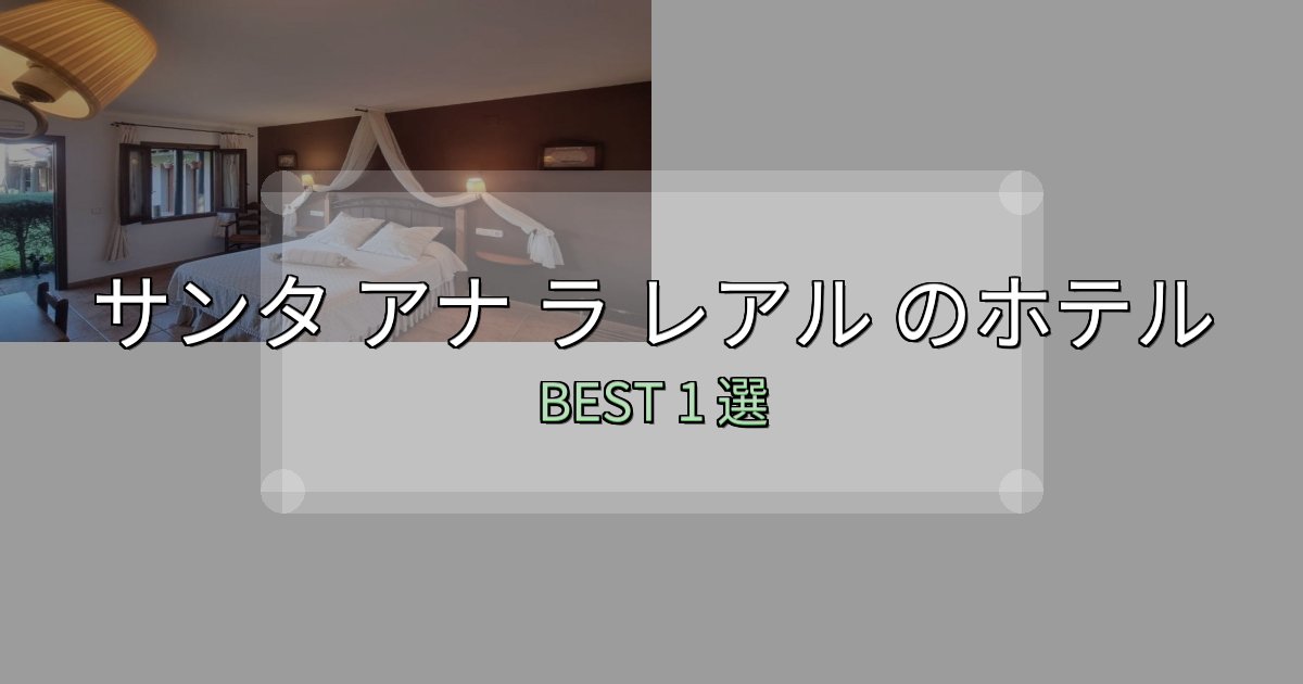 カップルにおすすめのサンタ アナ ラ レアル 宿泊施設徹底比較1選【実体験レポート付き】